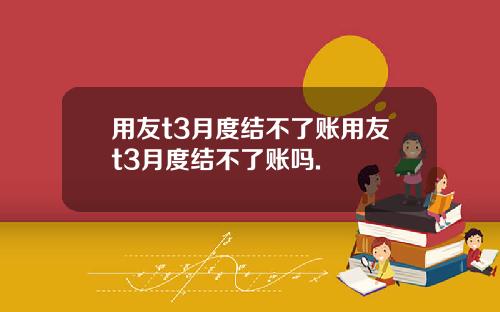 用友t3月度结不了账用友t3月度结不了账吗.