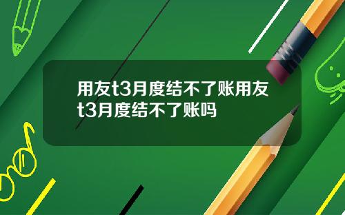 用友t3月度结不了账用友t3月度结不了账吗