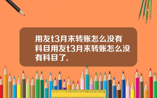 用友t3月末转账怎么没有科目用友t3月末转账怎么没有科目了.