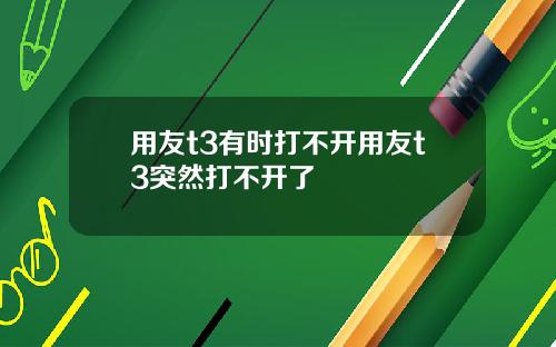 用友t3有时打不开用友t3突然打不开了
