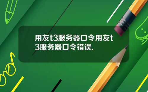 用友t3服务器口令用友t3服务器口令错误.