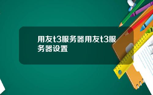 用友t3服务器用友t3服务器设置