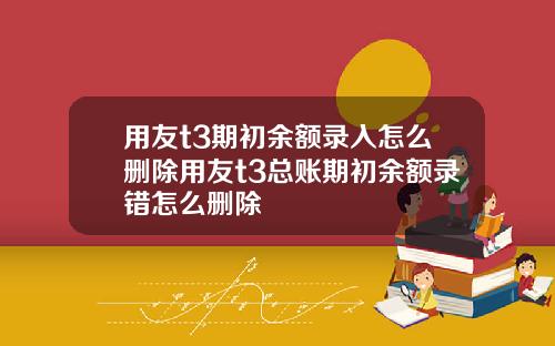 用友t3期初余额录入怎么删除用友t3总账期初余额录错怎么删除