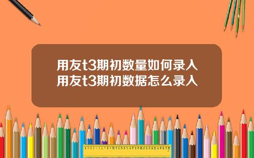 用友t3期初数量如何录入用友t3期初数据怎么录入