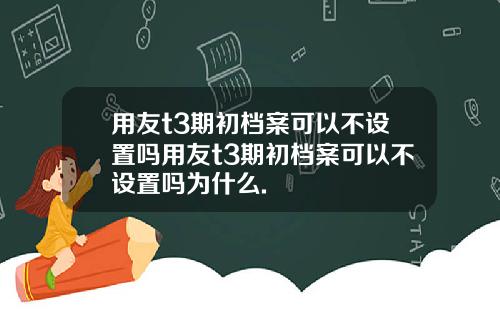 用友t3期初档案可以不设置吗用友t3期初档案可以不设置吗为什么.