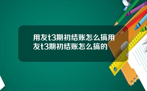 用友t3期初结账怎么搞用友t3期初结账怎么搞的