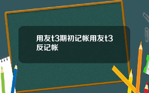 用友t3期初记帐用友t3反记帐