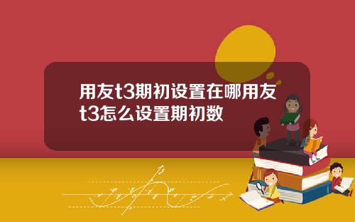 用友t3期初设置在哪用友t3怎么设置期初数