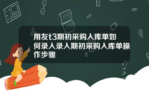 用友t3期初采购入库单如何录入录入期初采购入库单操作步骤