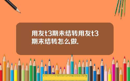 用友t3期未结转用友t3期末结转怎么做.