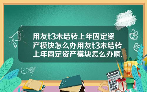 用友t3未结转上年固定资产模块怎么办用友t3未结转上年固定资产模块怎么办啊.