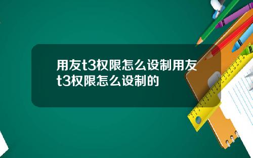 用友t3权限怎么设制用友t3权限怎么设制的