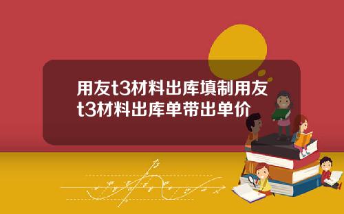 用友t3材料出库填制用友t3材料出库单带出单价