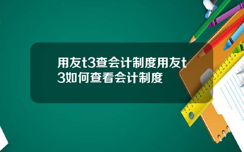 用友t3查会计制度用友t3如何查看会计制度
