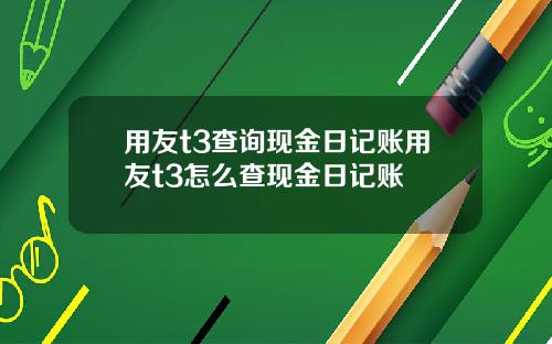 用友t3查询现金日记账用友t3怎么查现金日记账