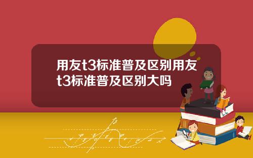 用友t3标准普及区别用友t3标准普及区别大吗