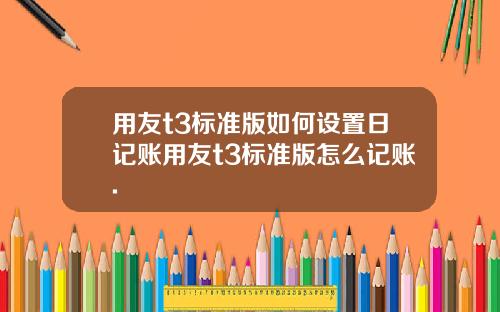 用友t3标准版如何设置日记账用友t3标准版怎么记账.