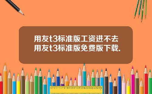 用友t3标准版工资进不去用友t3标准版免费版下载.