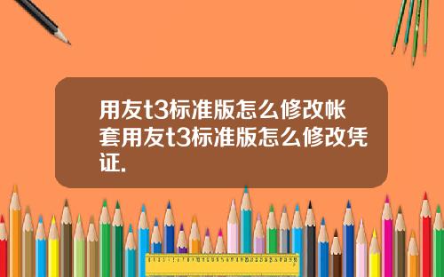 用友t3标准版怎么修改帐套用友t3标准版怎么修改凭证.