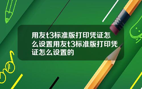 用友t3标准版打印凭证怎么设置用友t3标准版打印凭证怎么设置的