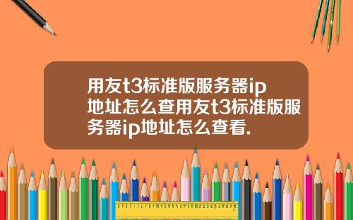 用友t3标准版服务器ip地址怎么查用友t3标准版服务器ip地址怎么查看.