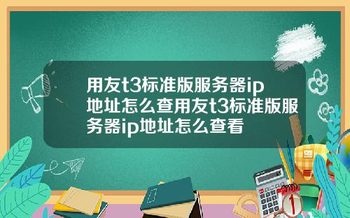 用友t3标准版服务器ip地址怎么查用友t3标准版服务器ip地址怎么查看