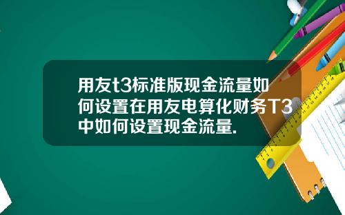 用友t3标准版现金流量如何设置在用友电算化财务T3中如何设置现金流量.