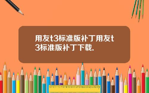 用友t3标准版补丁用友t3标准版补丁下载.