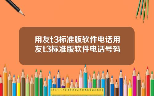 用友t3标准版软件电话用友t3标准版软件电话号码
