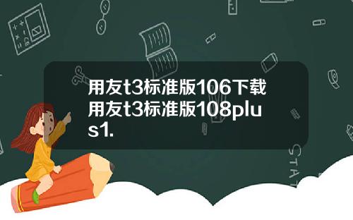 用友t3标准版106下载用友t3标准版108plus1.