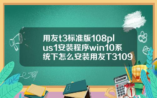 用友t3标准版108plus1安装程序win10系统下怎么安装用友T3109普及版.