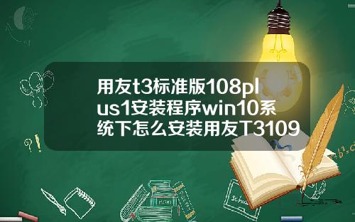 用友t3标准版108plus1安装程序win10系统下怎么安装用友T3109普及版