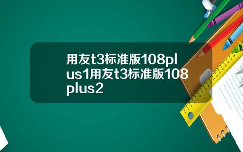 用友t3标准版108plus1用友t3标准版108plus2