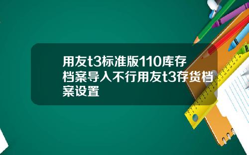 用友t3标准版110库存档案导入不行用友t3存货档案设置