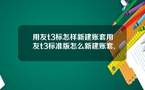用友t3标怎样新建账套用友t3标准版怎么新建账套.