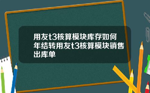 用友t3核算模块库存如何年结转用友t3核算模块销售出库单
