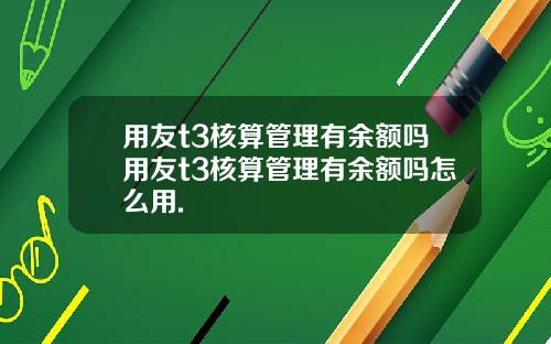 用友t3核算管理有余额吗用友t3核算管理有余额吗怎么用.