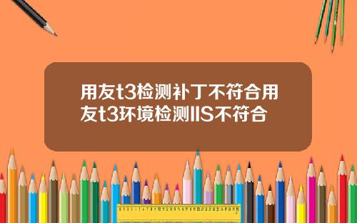 用友t3检测补丁不符合用友t3环境检测IIS不符合