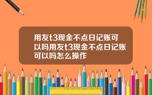 用友t3现金不点日记账可以吗用友t3现金不点日记账可以吗怎么操作