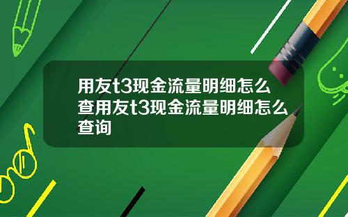 用友t3现金流量明细怎么查用友t3现金流量明细怎么查询