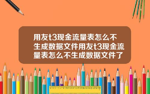 用友t3现金流量表怎么不生成数据文件用友t3现金流量表怎么不生成数据文件了