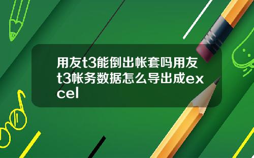用友t3能倒出帐套吗用友t3帐务数据怎么导出成excel