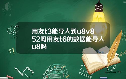 用友t3能导入到u8v852吗用友t6的数据能导入u8吗