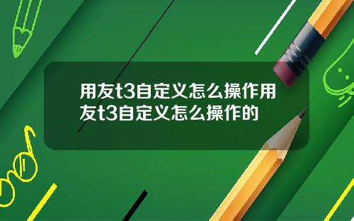 用友t3自定义怎么操作用友t3自定义怎么操作的