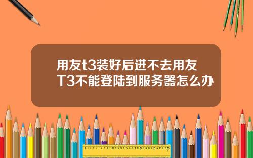 用友t3装好后进不去用友T3不能登陆到服务器怎么办