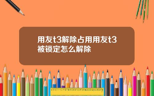 用友t3解除占用用友t3被锁定怎么解除