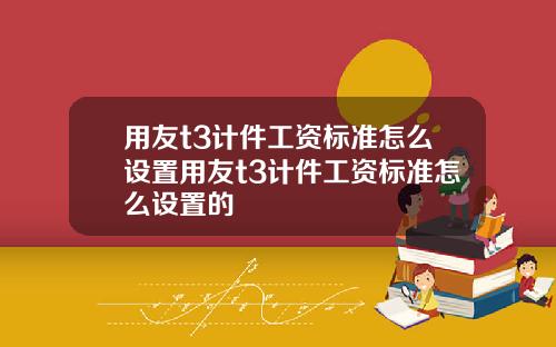用友t3计件工资标准怎么设置用友t3计件工资标准怎么设置的