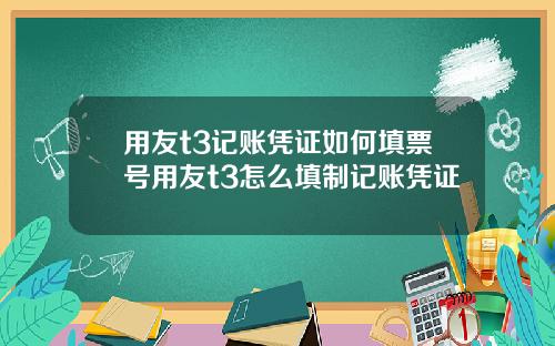 用友t3记账凭证如何填票号用友t3怎么填制记账凭证