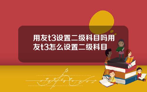 用友t3设置二级科目吗用友t3怎么设置二级科目