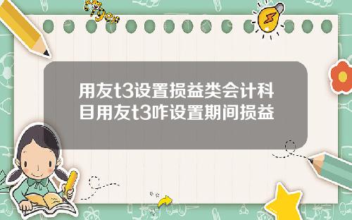 用友t3设置损益类会计科目用友t3咋设置期间损益